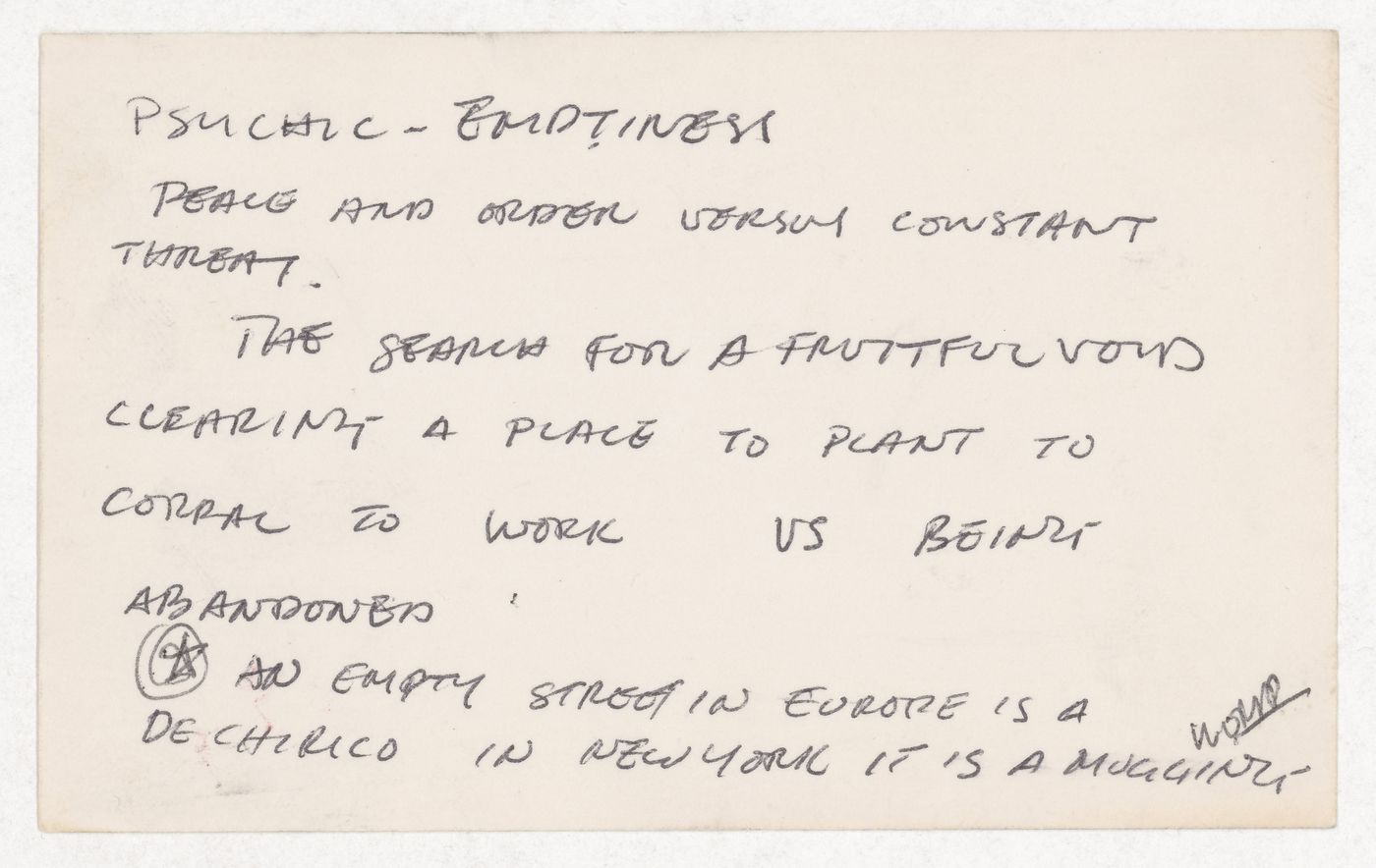 Psychic - Emptiness peace and order versus constant  threat / The search for a fruitful void clearing a place to plant to (ill) to work us being abandoned / An empty street in Europe is a De Chirico in New York it is a mugging (ill)