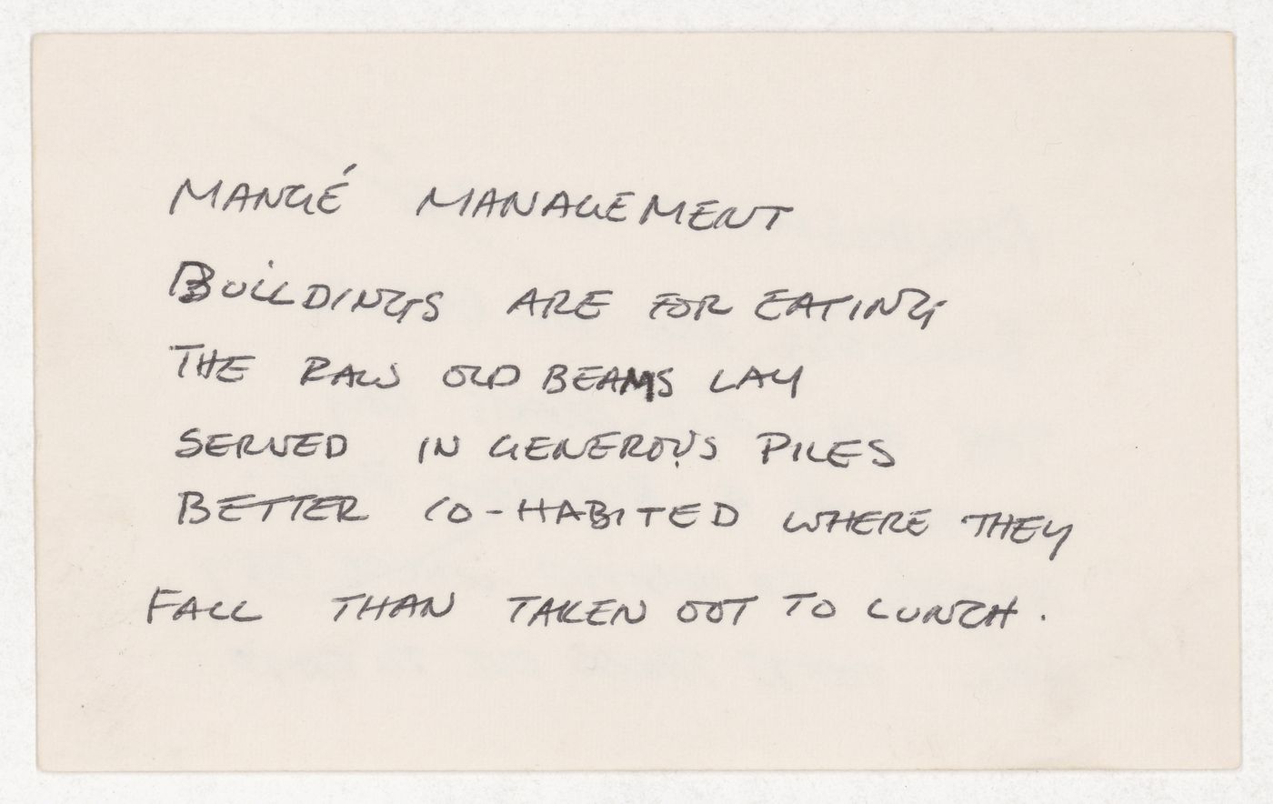 Mangé management / Buildings are for eating the raw old beams lay served in generous piles better co-habited where they fall than taken out to lunch.  [verso] Management mangé / Buildings are for eating the raw old beams lay served in generous pile..